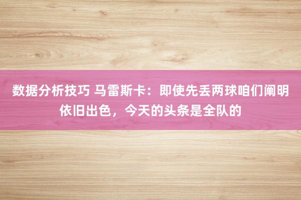 数据分析技巧 马雷斯卡：即使先丢两球咱们阐明依旧出色，今天的头条是全队的