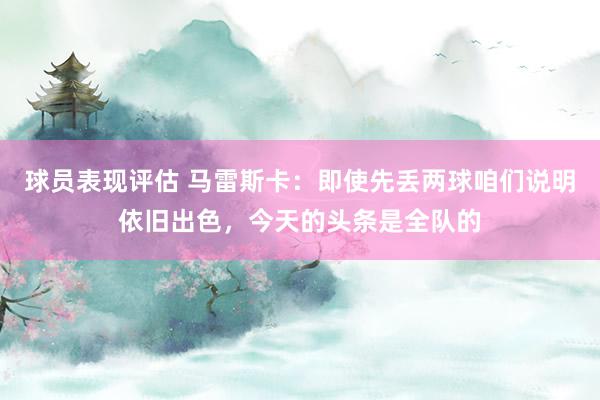 球员表现评估 马雷斯卡：即使先丢两球咱们说明依旧出色，今天的头条是全队的