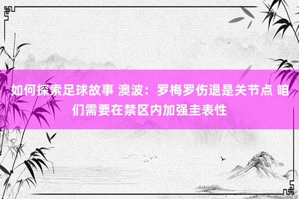 如何探索足球故事 澳波：罗梅罗伤退是关节点 咱们需要在禁区内加强圭表性