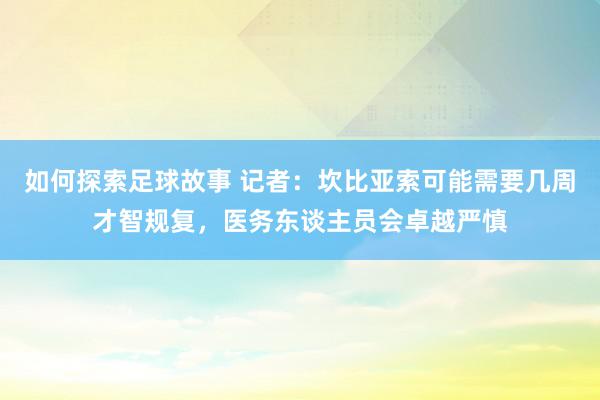 如何探索足球故事 记者：坎比亚索可能需要几周才智规复，医务东谈主员会卓越严慎