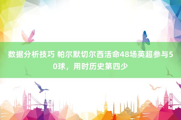 数据分析技巧 帕尔默切尔西活命48场英超参与50球，用时历史第四少