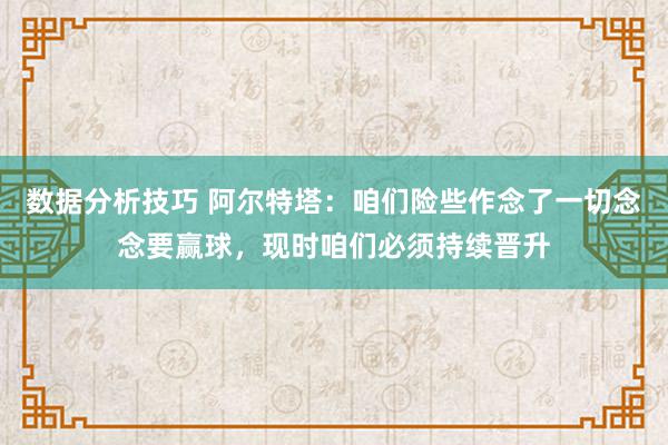 数据分析技巧 阿尔特塔：咱们险些作念了一切念念要赢球，现时咱们必须持续晋升