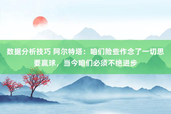 数据分析技巧 阿尔特塔：咱们险些作念了一切思要赢球，当今咱们必须不绝进步