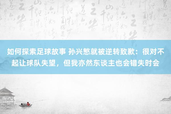 如何探索足球故事 孙兴慜就被逆转致歉：很对不起让球队失望，但我亦然东谈主也会错失时会