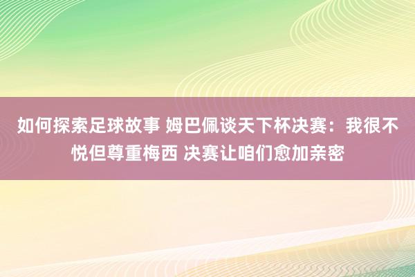 如何探索足球故事 姆巴佩谈天下杯决赛：我很不悦但尊重梅西 决赛让咱们愈加亲密