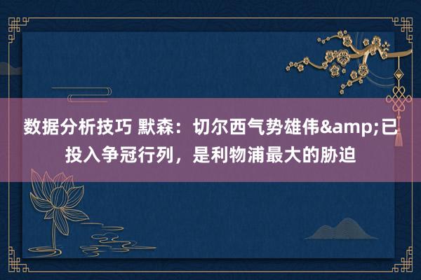 数据分析技巧 默森：切尔西气势雄伟&已投入争冠行列，是利物浦最大的胁迫