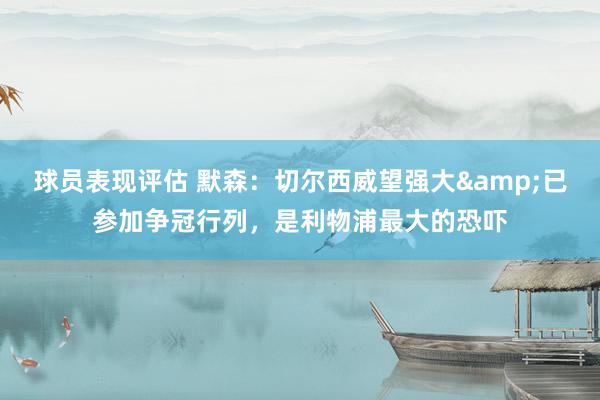 球员表现评估 默森：切尔西威望强大&已参加争冠行列，是利物浦最大的恐吓