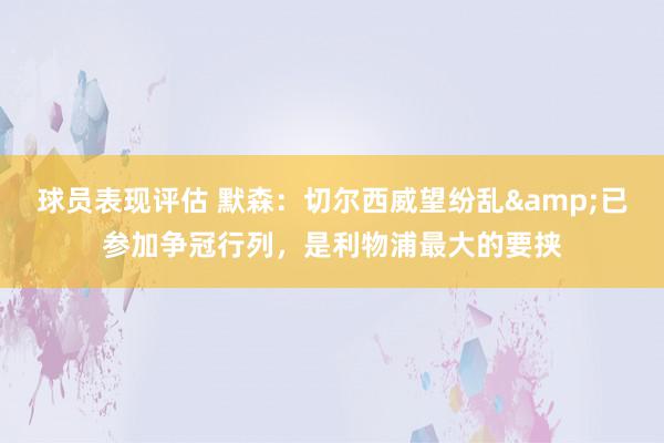 球员表现评估 默森：切尔西威望纷乱&已参加争冠行列，是利物浦最大的要挟