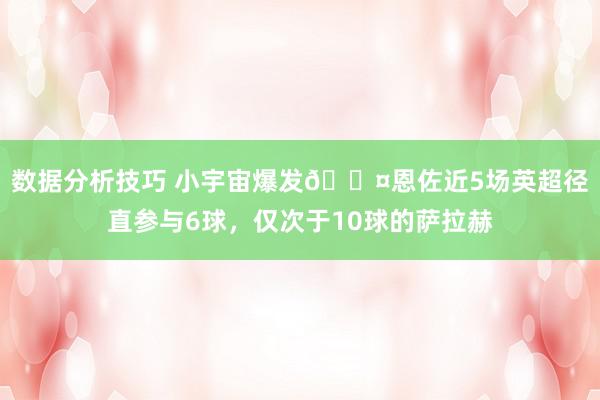 数据分析技巧 小宇宙爆发😤恩佐近5场英超径直参与6球，仅次于10球的萨拉赫