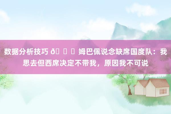 数据分析技巧 👀姆巴佩说念缺席国度队：我思去但西席决定不带我，原因我不可说