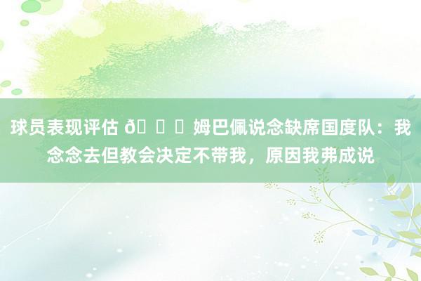 球员表现评估 👀姆巴佩说念缺席国度队：我念念去但教会决定不带我，原因我弗成说