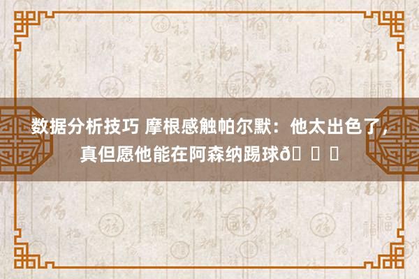 数据分析技巧 摩根感触帕尔默：他太出色了，真但愿他能在阿森纳踢球👍