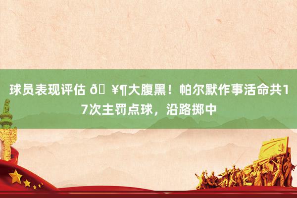 球员表现评估 🥶大腹黑！帕尔默作事活命共17次主罚点球，沿路掷中