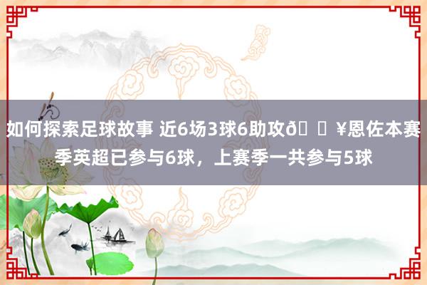 如何探索足球故事 近6场3球6助攻🔥恩佐本赛季英超已参与6球，上赛季一共参与5球