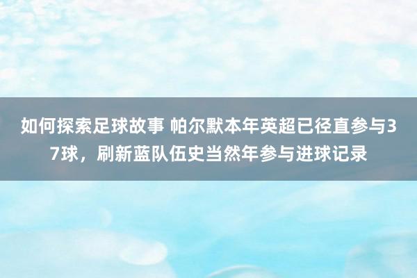 如何探索足球故事 帕尔默本年英超已径直参与37球，刷新蓝队伍史当然年参与进球记录