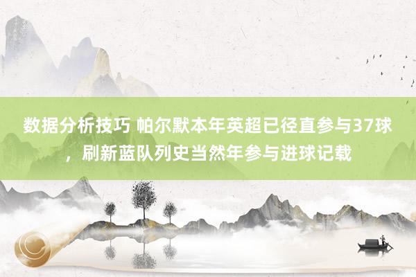 数据分析技巧 帕尔默本年英超已径直参与37球，刷新蓝队列史当然年参与进球记载