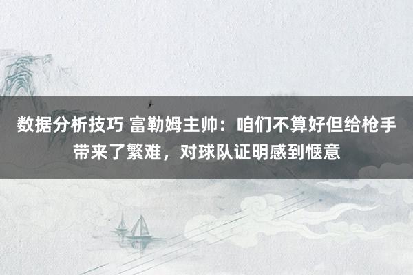 数据分析技巧 富勒姆主帅：咱们不算好但给枪手带来了繁难，对球队证明感到惬意