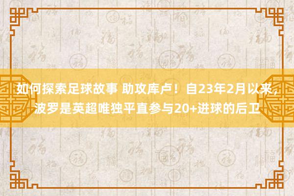 如何探索足球故事 助攻库卢！自23年2月以来，波罗是英超唯独平直参与20+进球的后卫