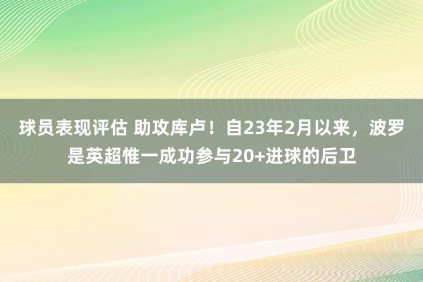 球员表现评估 助攻库卢！自23年2月以来，波罗是英超惟一成功参与20+进球的后卫