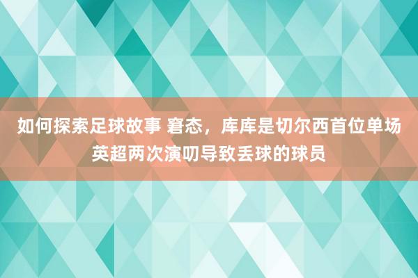 如何探索足球故事 窘态，库库是切尔西首位单场英超两次演叨导致丢球的球员