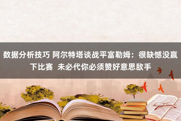 数据分析技巧 阿尔特塔谈战平富勒姆：很缺憾没赢下比赛  未必代你必须赞好意思敌手