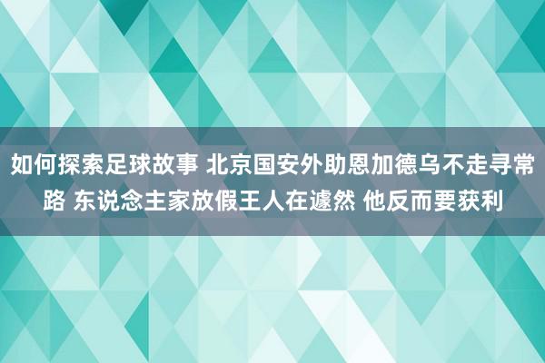 如何探索足球故事 北京国安外助恩加德乌不走寻常路 东说念主家放假王人在遽然 他反而要获利