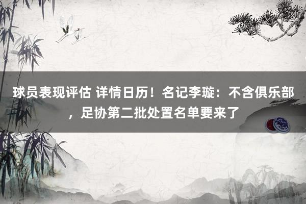 球员表现评估 详情日历！名记李璇：不含俱乐部，足协第二批处置名单要来了