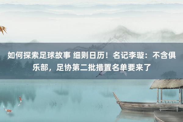 如何探索足球故事 细则日历！名记李璇：不含俱乐部，足协第二批措置名单要来了