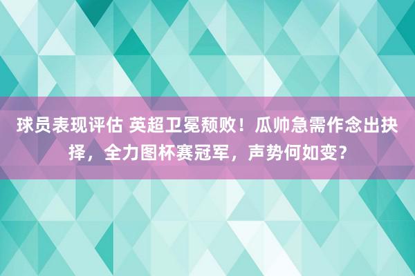 球员表现评估 英超卫冕颓败！瓜帅急需作念出抉择，全力图杯赛冠军，声势何如变？