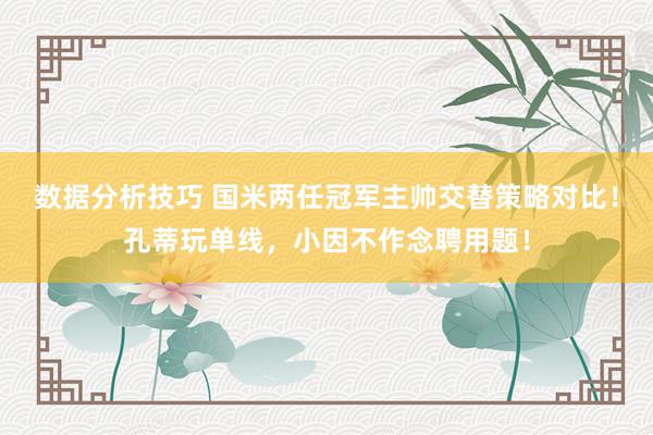 数据分析技巧 国米两任冠军主帅交替策略对比！孔蒂玩单线，小因不作念聘用题！